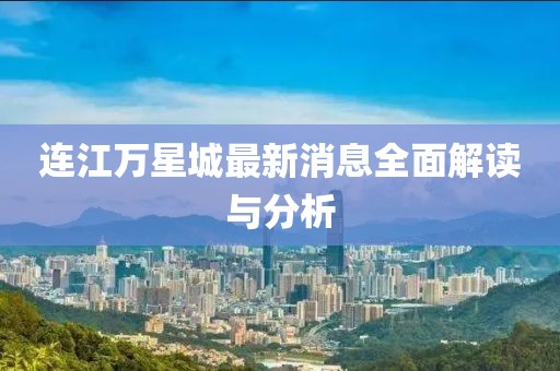 連江萬星城最新消息全面解讀與分析