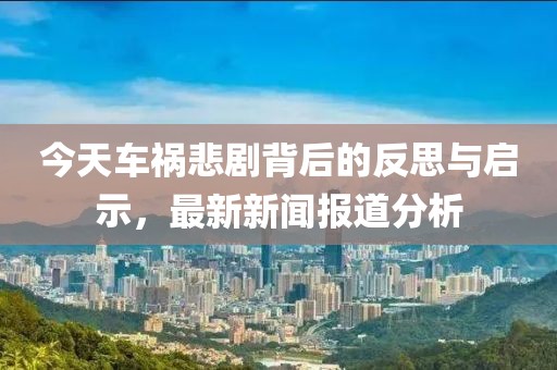 今天車(chē)禍悲劇背后的反思與啟示，最新新聞報(bào)道分析