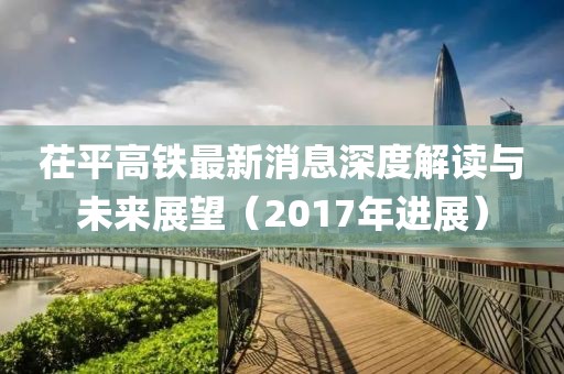 茌平高鐵最新消息深度解讀與未來展望（2017年進(jìn)展）