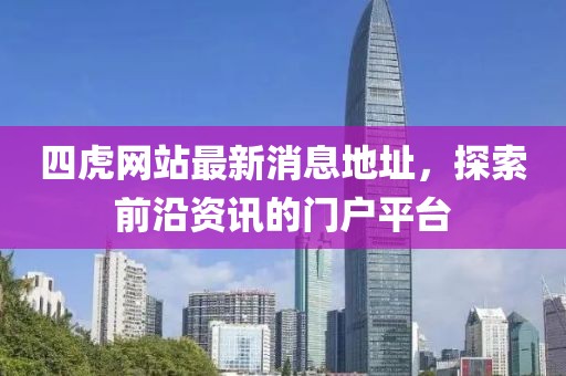 四虎網(wǎng)站最新消息地址，探索前沿資訊的門戶平臺(tái)