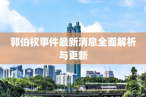 郭伯權(quán)事件最新消息全面解析與更新