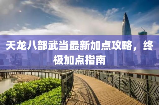 天龍八部武當(dāng)最新加點(diǎn)攻略，終極加點(diǎn)指南