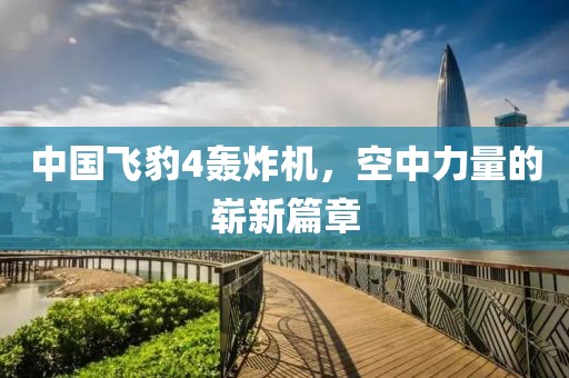 中國(guó)飛豹4轟炸機(jī)，空中力量的嶄新篇章