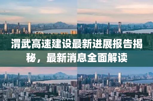 渭武高速建設(shè)最新進(jìn)展報(bào)告揭秘，最新消息全面解讀