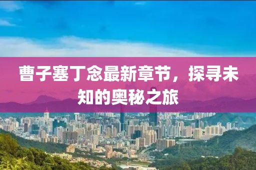 曹子塞丁念最新章節(jié)，探尋未知的奧秘之旅