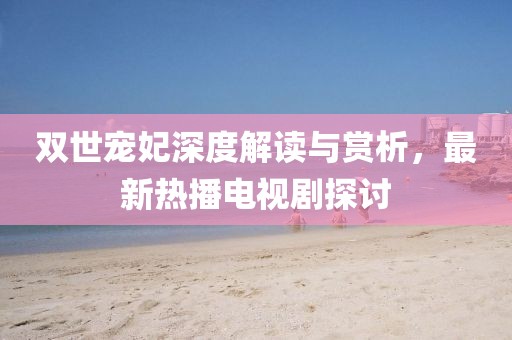 雙世寵妃深度解讀與賞析，最新熱播電視劇探討
