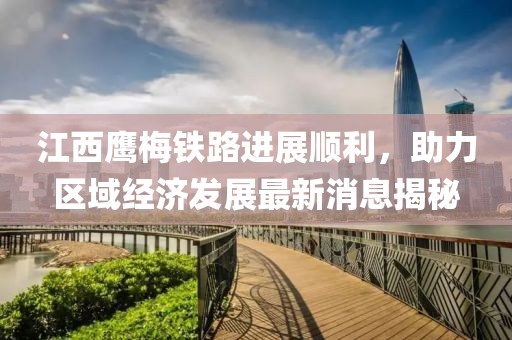 江西鷹梅鐵路進(jìn)展順利，助力區(qū)域經(jīng)濟(jì)發(fā)展最新消息揭秘