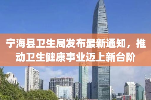 寧?？h衛(wèi)生局發(fā)布最新通知，推動(dòng)衛(wèi)生健康事業(yè)邁上新臺(tái)階