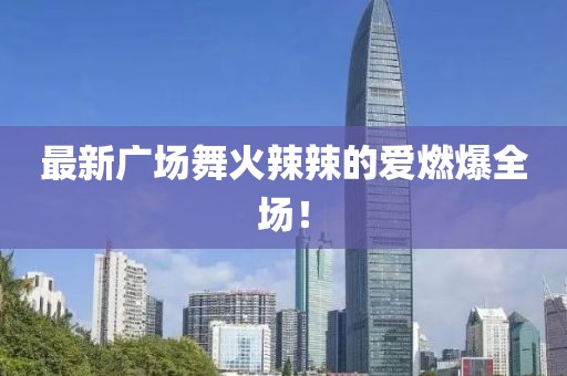 最新廣場舞火辣辣的愛燃爆全場！