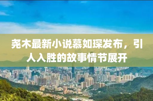 堯木最新小說慕如琛發(fā)布，引人入勝的故事情節(jié)展開