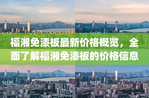 福湘免漆板最新價格概覽，全面了解福湘免漆板的價格信息