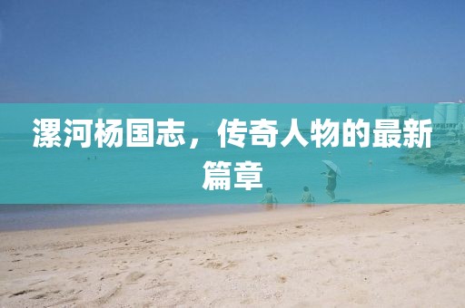 漯河楊國(guó)志，傳奇人物的最新篇章