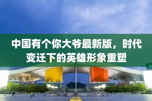 中國(guó)有個(gè)你大爺最新版，時(shí)代變遷下的英雄形象重塑