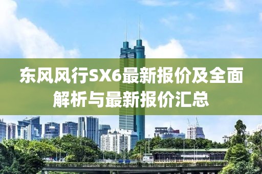 東風(fēng)風(fēng)行SX6最新報(bào)價(jià)及全面解析與最新報(bào)價(jià)匯總
