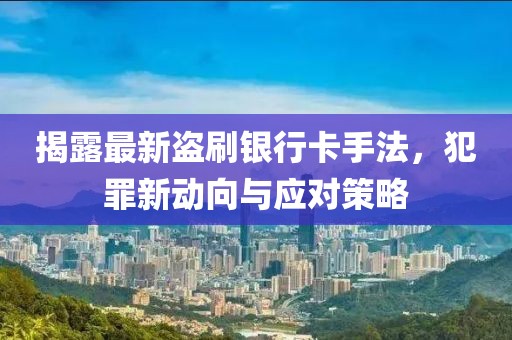 揭露最新盜刷銀行卡手法，犯罪新動向與應對策略