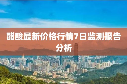 醋酸最新價(jià)格行情7日監(jiān)測(cè)報(bào)告分析