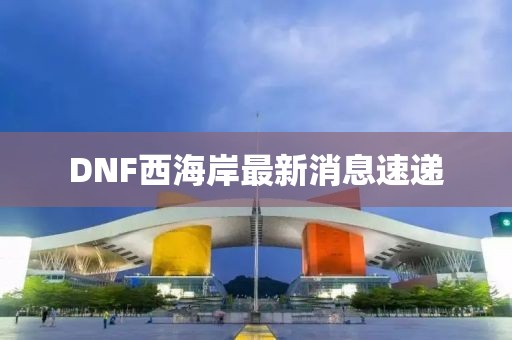 DNF西海岸最新消息速遞