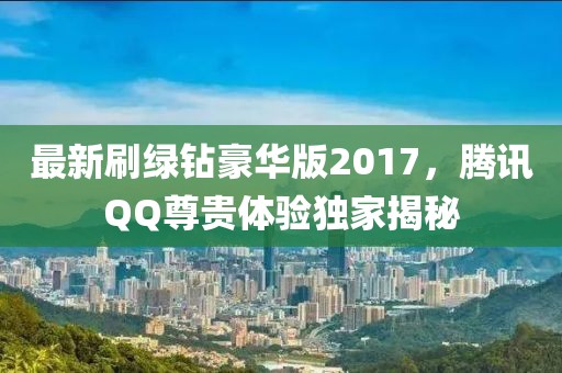 最新刷綠鉆豪華版2017，騰訊QQ尊貴體驗獨家揭秘