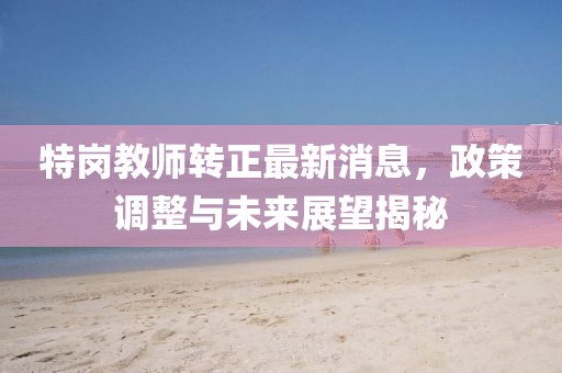 特崗教師轉(zhuǎn)正最新消息，政策調(diào)整與未來展望揭秘