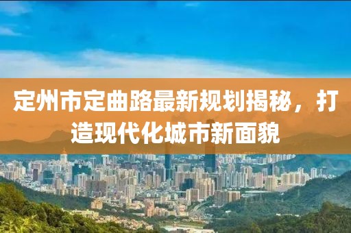 定州市定曲路最新規(guī)劃揭秘，打造現(xiàn)代化城市新面貌