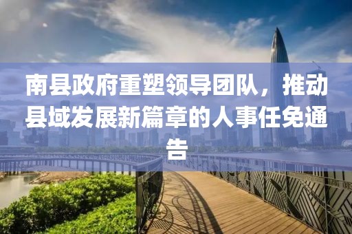南縣政府重塑領(lǐng)導(dǎo)團(tuán)隊(duì)，推動(dòng)縣域發(fā)展新篇章的人事任免通告