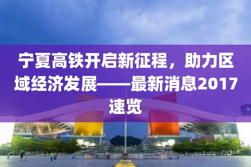 寧夏高鐵開啟新征程，助力區(qū)域經濟發(fā)展——最新消息2017速覽
