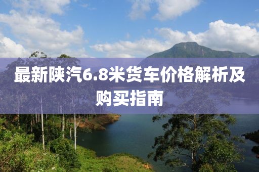 最新陜汽6.8米貨車價格解析及購買指南