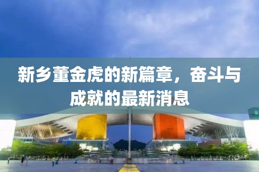 新鄉(xiāng)董金虎的新篇章，奮斗與成就的最新消息