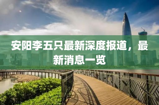 安陽李五只最新深度報道，最新消息一覽