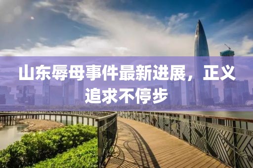 山東辱母事件最新進(jìn)展，正義追求不停步