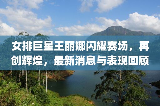 女排巨星王麗娜閃耀賽場，再創(chuàng)輝煌，最新消息與表現(xiàn)回顧