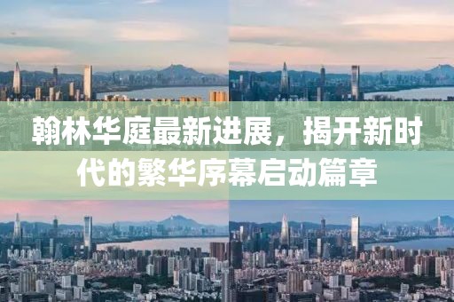 翰林華庭最新進(jìn)展，揭開新時(shí)代的繁華序幕啟動(dòng)篇章