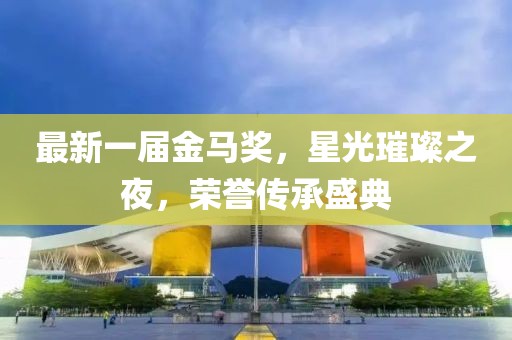 最新一屆金馬獎(jiǎng)，星光璀璨之夜，榮譽(yù)傳承盛典