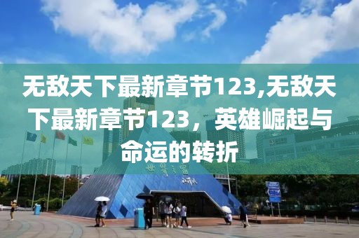 無敵天下最新章節(jié)123,無敵天下最新章節(jié)123，英雄崛起與命運的轉折