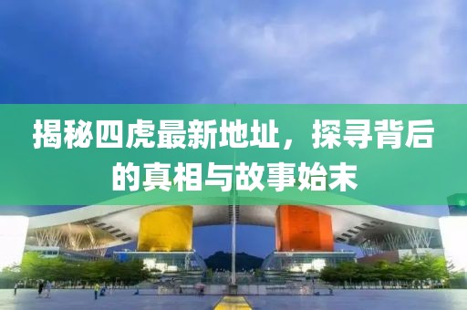 揭秘四虎最新地址，探尋背后的真相與故事始末