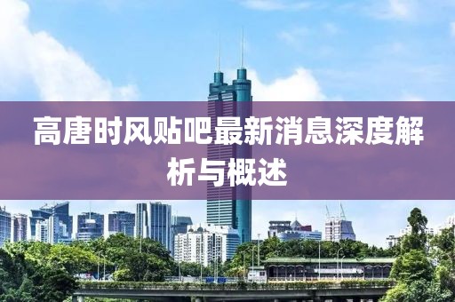 高唐時風(fēng)貼吧最新消息深度解析與概述