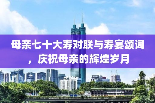 母親七十大壽對聯(lián)與壽宴頌詞，慶祝母親的輝煌歲月