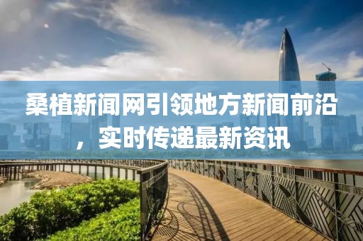 桑植新聞網(wǎng)引領(lǐng)地方新聞前沿，實(shí)時(shí)傳遞最新資訊