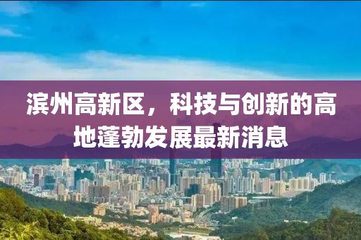 濱州高新區(qū)，科技與創(chuàng)新的高地蓬勃發(fā)展最新消息