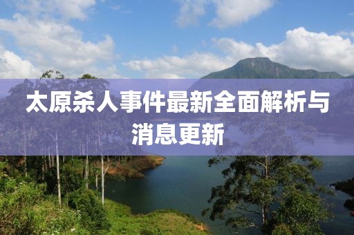 太原殺人事件最新全面解析與消息更新