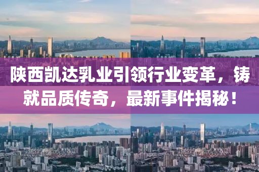 陜西凱達(dá)乳業(yè)引領(lǐng)行業(yè)變革，鑄就品質(zhì)傳奇，最新事件揭秘！