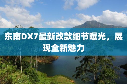 東南DX7最新改款細(xì)節(jié)曝光，展現(xiàn)全新魅力