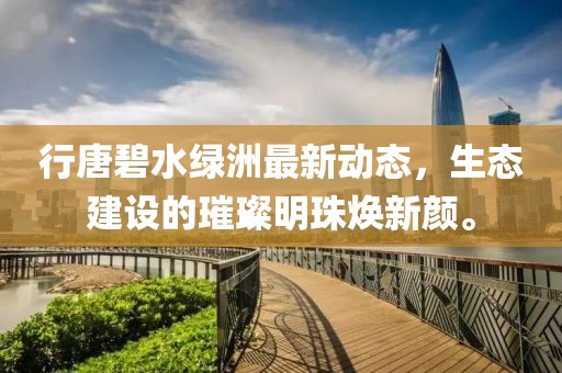 行唐碧水綠洲最新動(dòng)態(tài)，生態(tài)建設(shè)的璀璨明珠煥新顏。