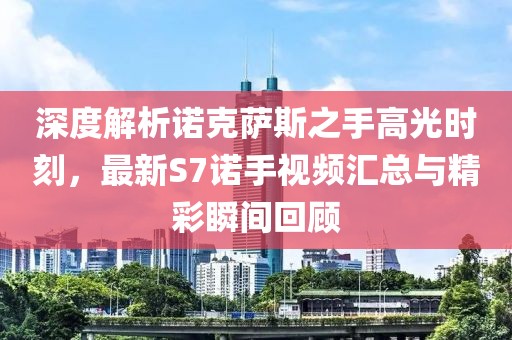深度解析諾克薩斯之手高光時(shí)刻，最新S7諾手視頻匯總與精彩瞬間回顧
