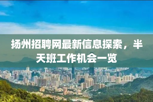 揚(yáng)州招聘網(wǎng)最新信息探索，半天班工作機(jī)會(huì)一覽