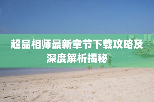 超品相師最新章節(jié)下載攻略及深度解析揭秘
