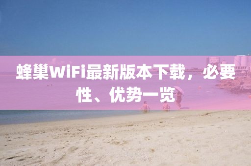 蜂巢WiFi最新版本下載，必要性、優(yōu)勢(shì)一覽