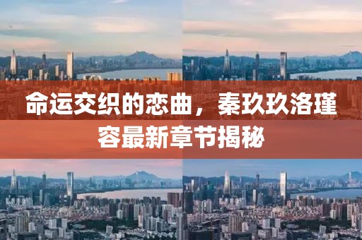 命運(yùn)交織的戀曲，秦玖玖洛瑾容最新章節(jié)揭秘