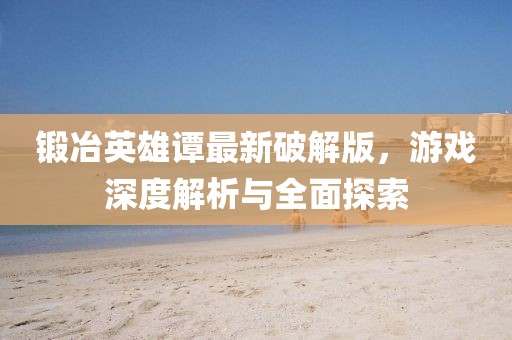 鍛冶英雄譚最新破解版，游戲深度解析與全面探索