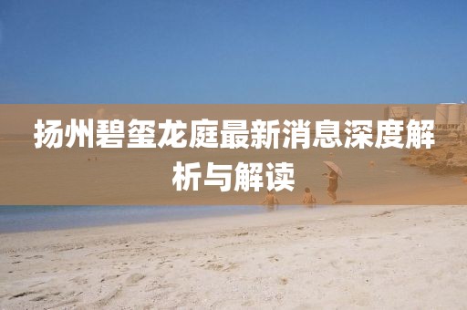 揚州碧璽龍庭最新消息深度解析與解讀